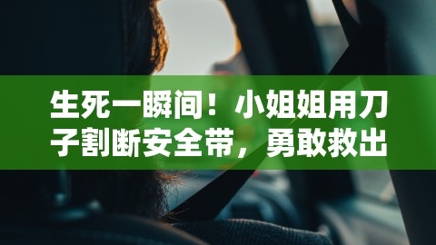 生死一瞬间！小姐姐用刀子割断安全带，勇敢救出车祸伤员，车祸中有安全带会不会割喉