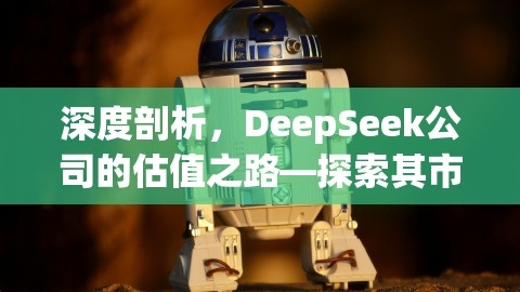 深度剖析，DeepSeek公司的估值之路—探索其市场价值与未来潜力，deep科技有限公司,深度剖析，DeepSeek公司的估值之路—探索其市场价值与未来潜力，deep科技有限公司,深度剖析,DeepSeek公司估值,第1张