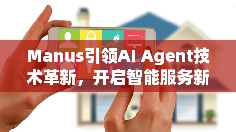 Manus引领AI Agent技术革新，开启智能服务新纪元