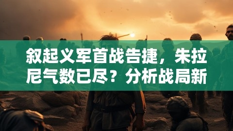 叙起义军首战告捷，朱拉尼气数已尽？分析战局新动向