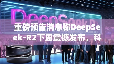 重磅预告消息称DeepSeek-R2下周震撼发布，科技新贵再掀行业浪潮,重磅预告消息称DeepSeek-R2下周震撼发布，科技新贵再掀行业浪潮,R2,行业浪潮,消息称DeepSeek-R2或下周发布,第1张