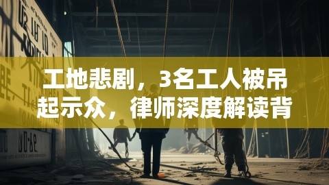 工地悲剧，3名工人被吊起示众，律师深度解读背后法律问题,工地悲剧，3名工人被吊起示众，律师深度解读背后法律问题,工地悲剧,劳动法解读,工地把3名工人吊起来示众 律师解读,第1张