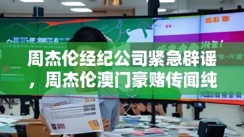 周杰伦经纪公司紧急辟谣，周杰伦澳门豪赌传闻纯属无稽之谈