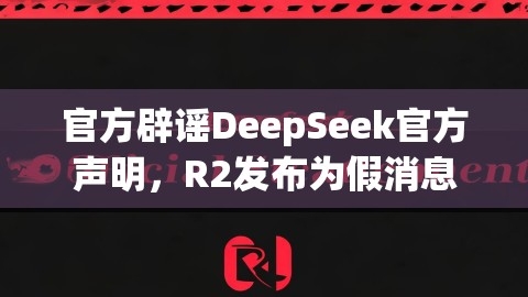 官方辟谣DeepSeek官方声明，R2发布为假消息，切勿轻信不实传闻,官方辟谣DeepSeek官方声明，R2发布为假消息，切勿轻信不实传闻,官方辟谣,虚假消息,DeepSeek官方：R2发布为假消息,第1张