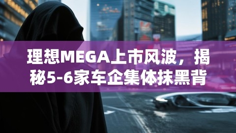 理想MEGA上市风波，揭秘5-6家车企集体抹黑背后的真相