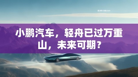 小鹏汽车，轻舟已过万重山，未来可期？,小鹏汽车，轻舟已过万重山，未来可期？,小鹏汽车,未来,小鹏是否“轻舟已过万重山”,第1张