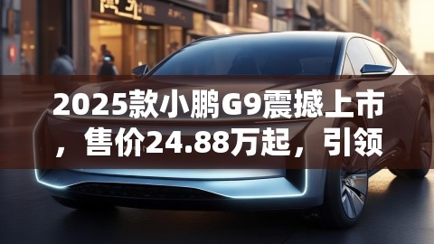 2025款小鹏G9震撼上市，售价24.88万起，引领智能电动SUV新潮流,2025款小鹏G9震撼上市，售价24.88万起，引领智能电动SUV新潮流,智能电动SUV,2025款小鹏G9上市售24.88万起,第1张