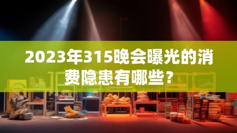 2023年315晚会曝光的消费隐患有哪些？,2023年315晚会,消费隐患,第1张