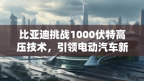 比亚迪挑战1000伏特高压技术，引领电动汽车新纪元,比亚迪挑战1000伏特高压技术，引领电动汽车新纪元,比亚迪,1000伏特高压技术,第1张