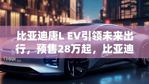 比亚迪唐L EV引领未来出行，预售28万起，比亚迪唐EV2021款上市,比亚迪唐L EV引领未来出行，预售28万起，比亚迪唐EV2021款上市,比亚迪唐L EV,未来出行,第1张