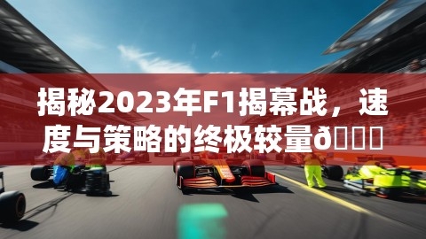 揭秘2023年F1揭幕战，速度与策略的终极较量🏁