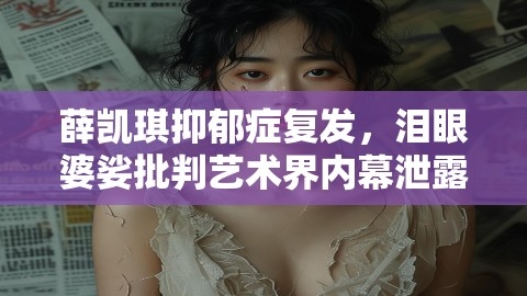 薛凯琪抑郁症复发，泪眼婆娑批判艺术界内幕泄露