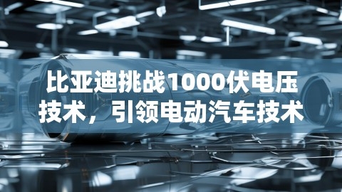 比亚迪挑战1000伏电压技术，引领电动汽车技术新革命,比亚迪挑战1000伏电压技术，引领电动汽车技术新革命,比亚迪,1000伏电压技术,第1张