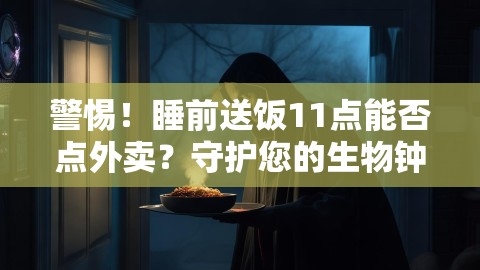 警惕！睡前送饭11点能否点外卖？守护您的生物钟需知,警惕！睡前送饭11点能否点外卖？守护您的生物钟需知,睡前送饭,守护生物钟,第1张